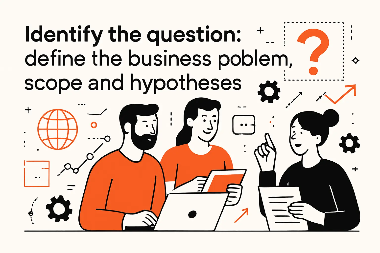 Identify the question: define the business problem, scope, and hypotheses